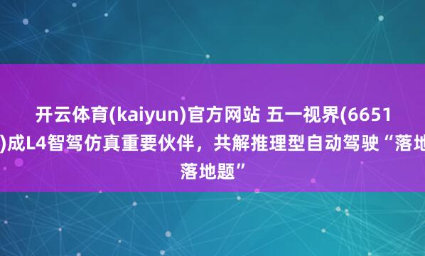 开云体育(kaiyun)官方网站 五一视界(6651.HK)成L4智驾仿真重要伙伴，共解推理型自动驾驶“落地题”