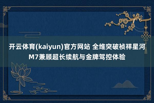 开云体育(kaiyun)官方网站 全维突破祯祥星河M7兼顾超长续航与金牌驾控体验