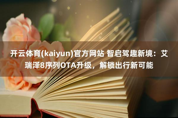 开云体育(kaiyun)官方网站 智启驾趣新境：艾瑞泽8序列OTA升级，解锁出行新可能
