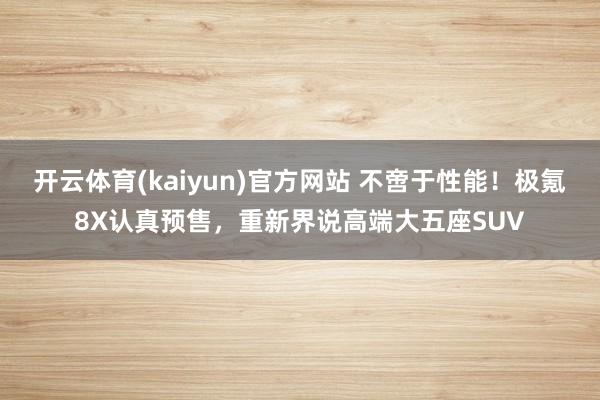 开云体育(kaiyun)官方网站 不啻于性能！极氪8X认真预售，重新界说高端大五座SUV
