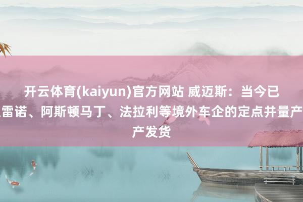 开云体育(kaiyun)官方网站 威迈斯：当今已获取雷诺、阿斯顿马丁、法拉利等境外车企的定点并量产发货