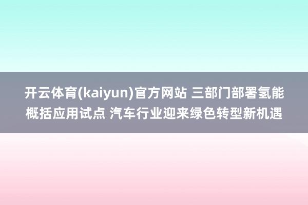 开云体育(kaiyun)官方网站 三部门部署氢能概括应用试点 汽车行业迎来绿色转型新机遇