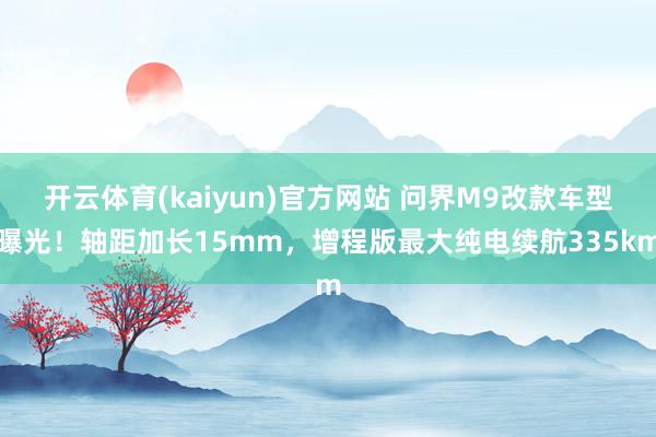 开云体育(kaiyun)官方网站 问界M9改款车型曝光！轴距加长15mm，增程版最大纯电续航335km