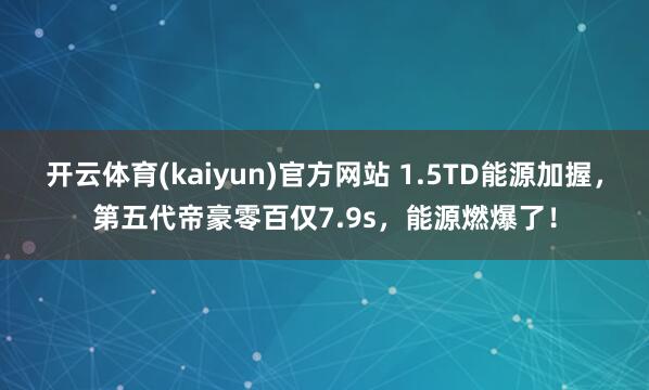 开云体育(kaiyun)官方网站 1.5TD能源加握，第五代帝豪零百仅7.9s，能源燃爆了！