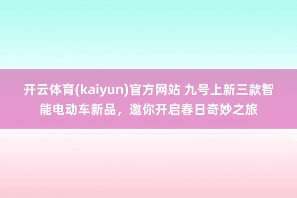 开云体育(kaiyun)官方网站 九号上新三款智能电动车新品，邀你开启春日奇妙之旅