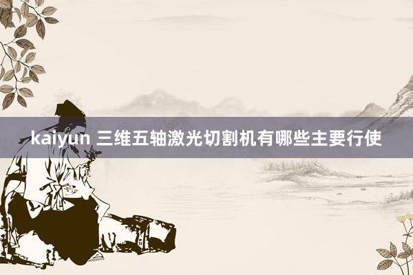 kaiyun 三维五轴激光切割机有哪些主要行使