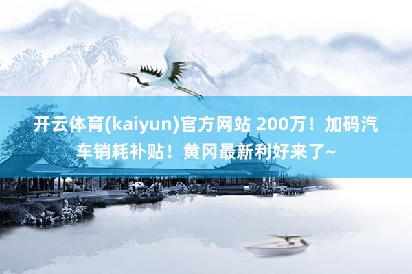 开云体育(kaiyun)官方网站 200万！加码汽车销耗补贴！黄冈最新利好来了~