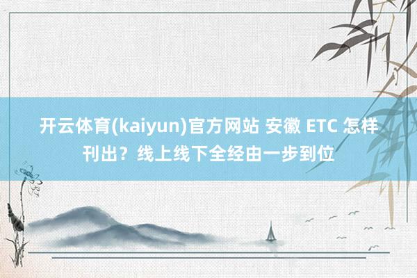 开云体育(kaiyun)官方网站 安徽 ETC 怎样刊出？线上线下全经由一步到位
