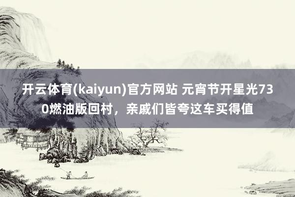 开云体育(kaiyun)官方网站 元宵节开星光730燃油版回村，亲戚们皆夸这车买得值
