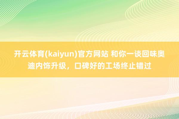 开云体育(kaiyun)官方网站 和你一谈回味奥迪内饰升级，口碑好的工场终止错过