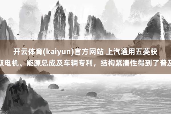 开云体育(kaiyun)官方网站 上汽通用五菱获取电机、能源总成及车辆专利，结构紧凑性得到了普及