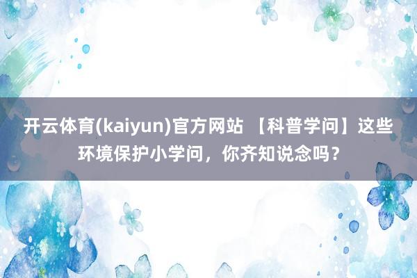 开云体育(kaiyun)官方网站 【科普学问】这些环境保护小学问，你齐知说念吗？