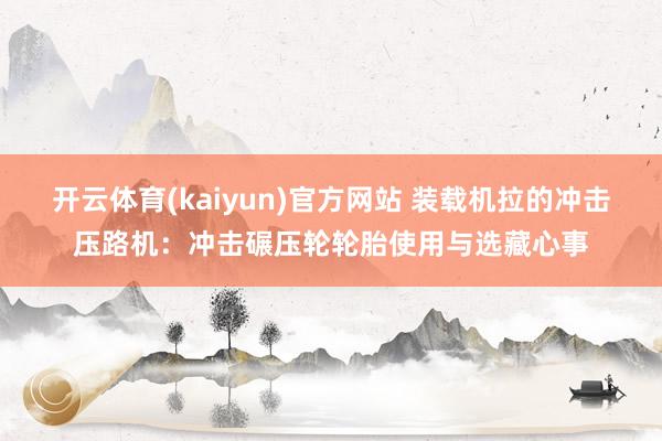 开云体育(kaiyun)官方网站 装载机拉的冲击压路机：冲击碾压轮轮胎使用与选藏心事