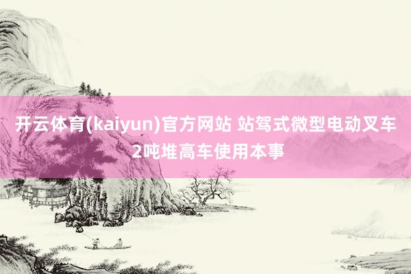 开云体育(kaiyun)官方网站 站驾式微型电动叉车 2吨堆高车使用本事