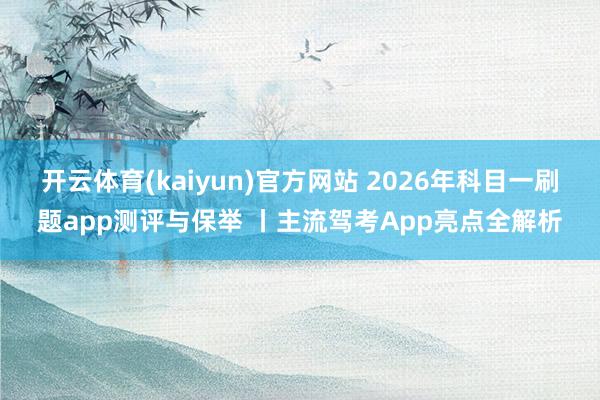 开云体育(kaiyun)官方网站 2026年科目一刷题app测评与保举 丨主流驾考App亮点全解析