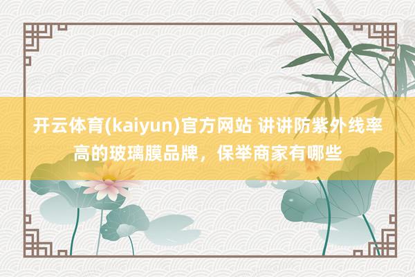 开云体育(kaiyun)官方网站 讲讲防紫外线率高的玻璃膜品牌，保举商家有哪些