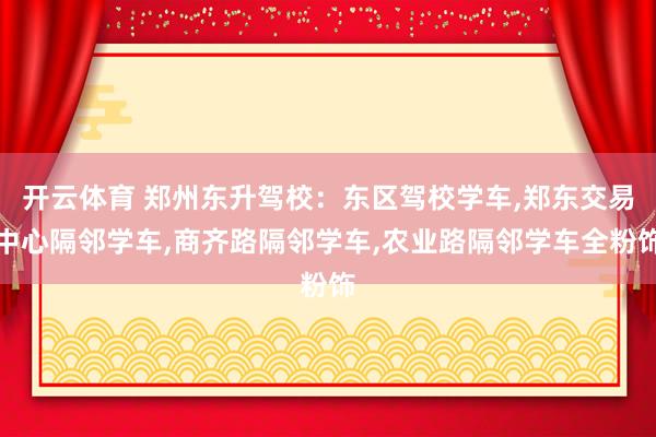 开云体育 郑州东升驾校：东区驾校学车,郑东交易中心隔邻学车,商齐路隔邻学车,农业路隔邻学车全粉饰