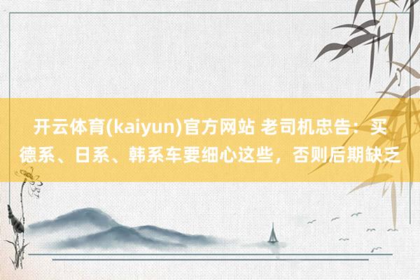 开云体育(kaiyun)官方网站 老司机忠告：买德系、日系、韩系车要细心这些，否则后期缺乏
