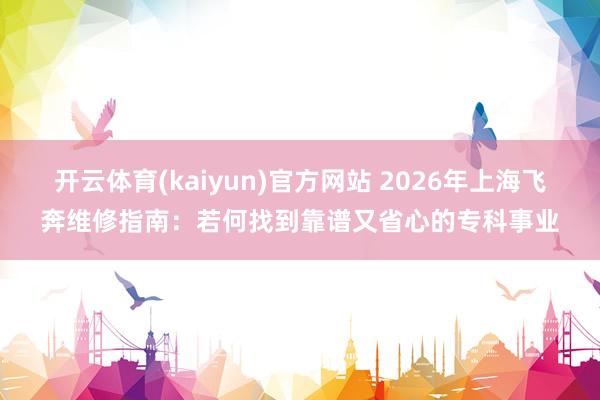 开云体育(kaiyun)官方网站 2026年上海飞奔维修指南：若何找到靠谱又省心的专科事业
