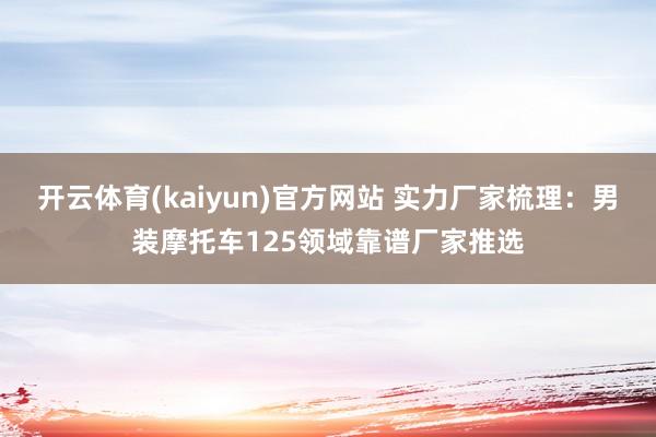 开云体育(kaiyun)官方网站 实力厂家梳理：男装摩托车125领域靠谱厂家推选