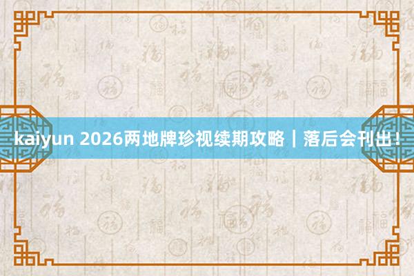 kaiyun 2026两地牌珍视续期攻略｜落后会刊出！