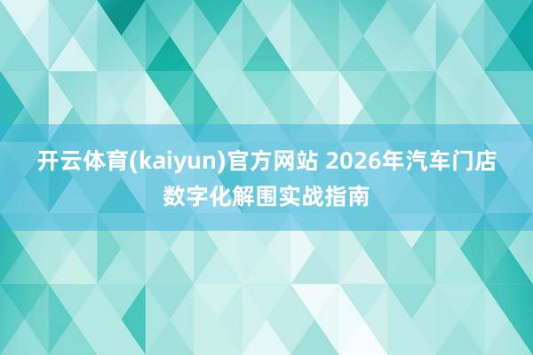 开云体育(kaiyun)官方网站 2026年汽车门店数字化解围实战指南