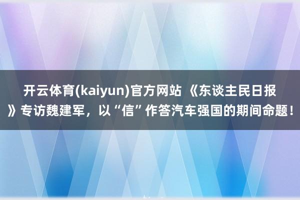 开云体育(kaiyun)官方网站 《东谈主民日报》专访魏建军，以“信”作答汽车强国的期间命题！