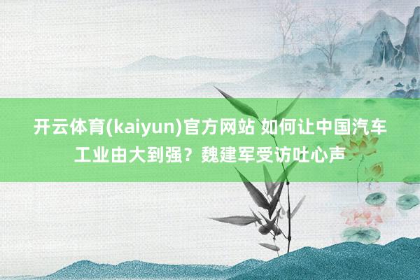 开云体育(kaiyun)官方网站 如何让中国汽车工业由大到强？魏建军受访吐心声