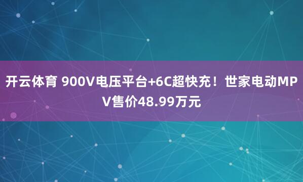 开云体育 900V电压平台+6C超快充！世家电动MPV售价48.99万元