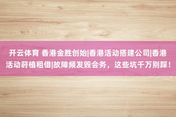 开云体育 香港金胜创始|香港活动搭建公司|香港活动莳植租借|故障频发毁会务，这些坑千万别踩！