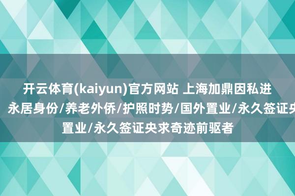 开云体育(kaiyun)官方网站 上海加鼎因私进出境有限公司：永居身份/养老外侨/护照时势/国外置业/永久签证央求奇迹前驱者