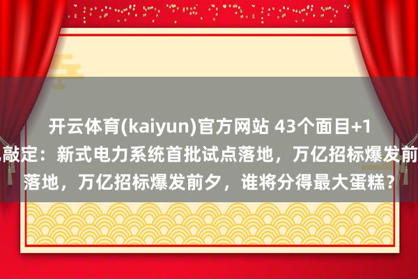 开云体育(kaiyun)官方网站 43个面目+10座城市！国度动力局已敲定：新式电力系统首批试点落地，万亿招标爆发前夕，谁将分得最大蛋糕？