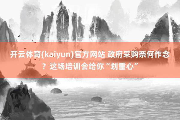开云体育(kaiyun)官方网站 政府采购奈何作念？这场培训会给你“划重心”