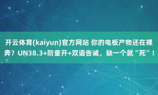开云体育(kaiyun)官方网站 你的电板产物还在裸奔？UN38.3+防童开+双语告诫，缺一个就“死”！