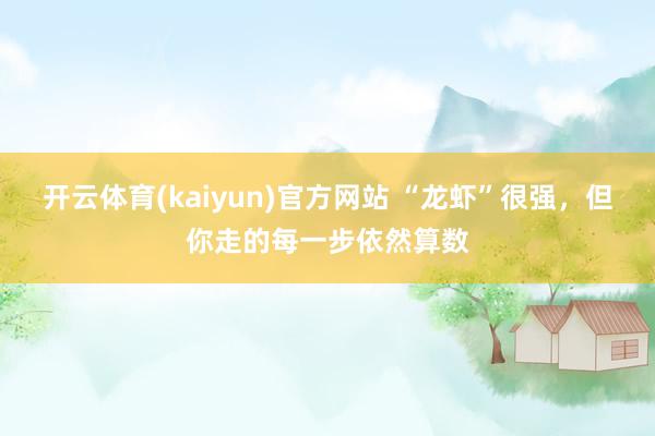 开云体育(kaiyun)官方网站 “龙虾”很强，但你走的每一步依然算数