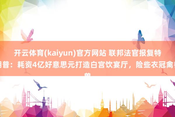 开云体育(kaiyun)官方网站 联邦法官报复特朗普：耗资4亿好意思元打造白宫饮宴厅，险些衣冠禽兽