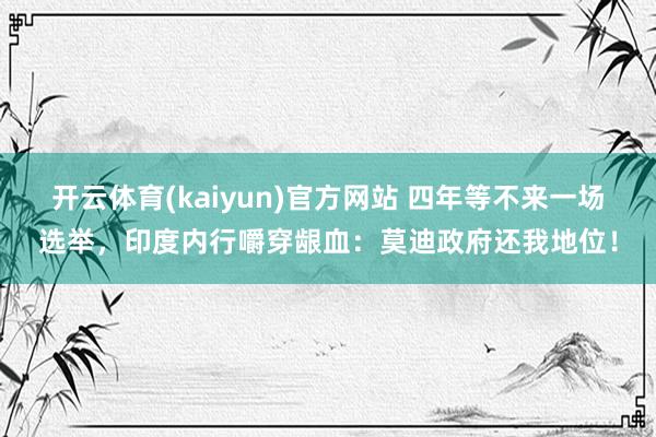 开云体育(kaiyun)官方网站 四年等不来一场选举，印度内行嚼穿龈血：莫迪政府还我地位！