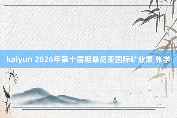 kaiyun 2026年第十届坦桑尼亚国际矿业展 张学