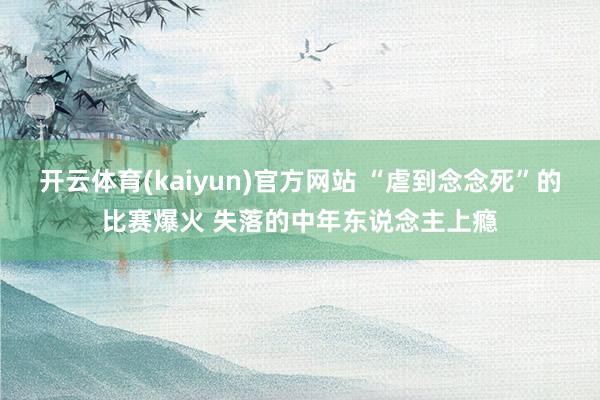 开云体育(kaiyun)官方网站 “虐到念念死”的比赛爆火 失落的中年东说念主上瘾