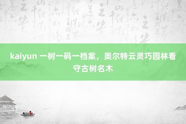kaiyun 一树一码一档案，奥尔特云灵巧园林看守古树名木