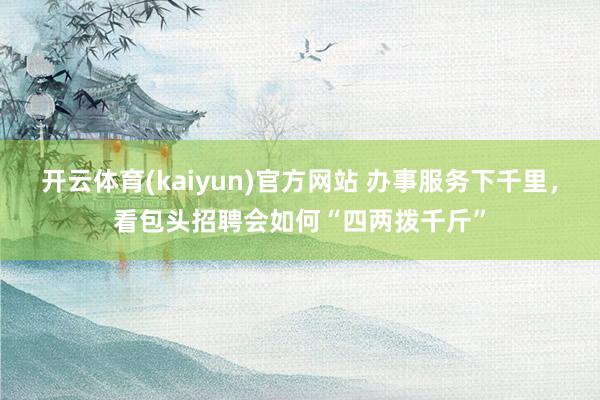 开云体育(kaiyun)官方网站 办事服务下千里，看包头招聘会如何“四两拨千斤”