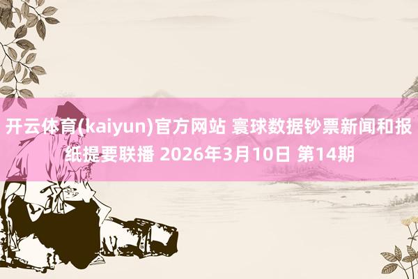 开云体育(kaiyun)官方网站 寰球数据钞票新闻和报纸提要联播 2026年3月10日 第14期