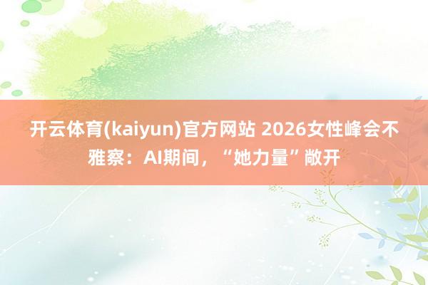 开云体育(kaiyun)官方网站 2026女性峰会不雅察：AI期间，“她力量”敞开