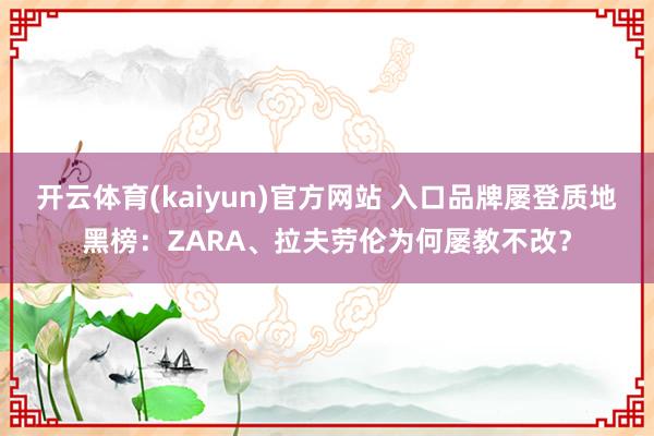 开云体育(kaiyun)官方网站 入口品牌屡登质地黑榜：ZARA、拉夫劳伦为何屡教不改？