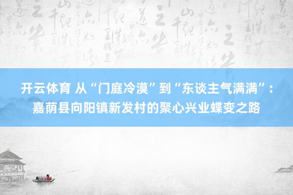 开云体育 从“门庭冷漠”到“东谈主气满满”：嘉荫县向阳镇新发村的聚心兴业蝶变之路