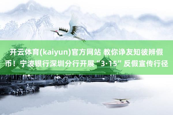 开云体育(kaiyun)官方网站 教你诤友知彼辨假币！宁波银行深圳分行开展“3·15”反假宣传行径