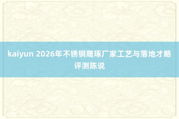 kaiyun 2026年不锈钢雕琢厂家工艺与落地才略评测陈说