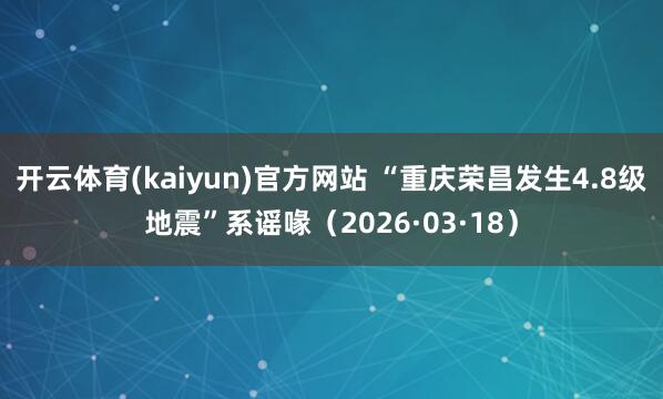 开云体育(kaiyun)官方网站 “重庆荣昌发生4.8级地震”系谣喙（2026·03·18）