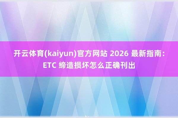 开云体育(kaiyun)官方网站 2026 最新指南：ETC 缔造损坏怎么正确刊出