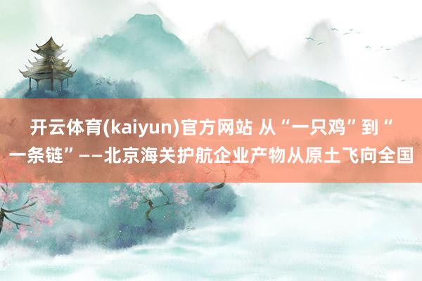 开云体育(kaiyun)官方网站 从“一只鸡”到“一条链”——北京海关护航企业产物从原土飞向全国